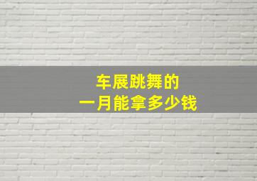 车展跳舞的 一月能拿多少钱